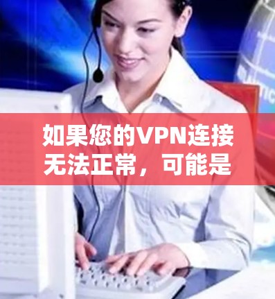 如果您的VPN连接无法正常，可能是因为以下原因