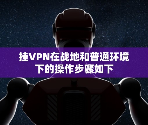 挂VPN在战地和普通环境下的操作步骤如下