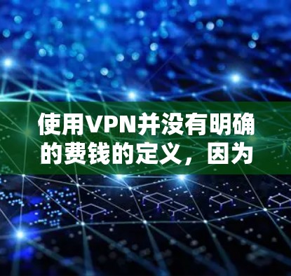 使用VPN并没有明确的费钱的定义，因为VPN主要提供的是加密连接和保护数据的安全性，通常都是免费的。然而，如果用户愿意为特定的防护需求选择付费的VPN服务，那么费用可能会有所不同