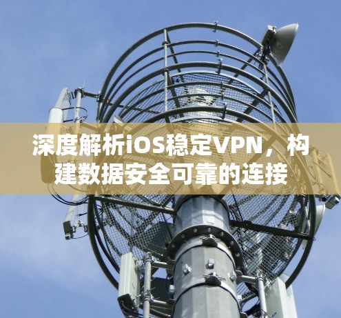 深度解析iOS稳定VPN，构建数据安全可靠的连接