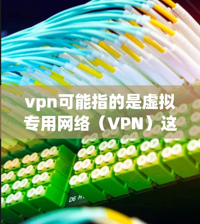 vpn可能指的是虚拟专用网络（VPN）这是一种用于保护个人或企业数据的网络技术。以下是关于VPN的使用方法和特点