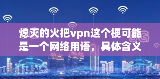 熄灭的火把vpn这个梗可能是一个网络用语，具体含义可能因语境而异。如果你指的是用VPN来保护自己免受网络攻击，可以参考以下内容