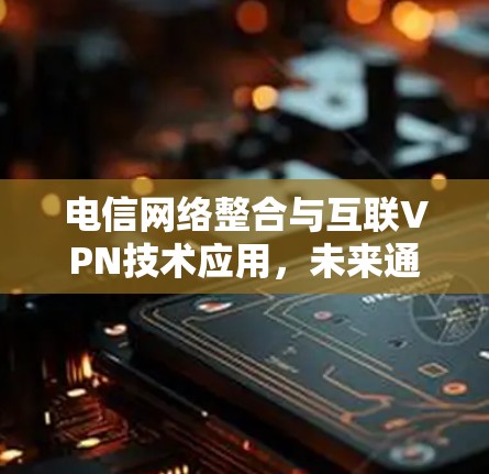 电信网络整合与互联VPN技术应用，未来通信网络的发展趋势