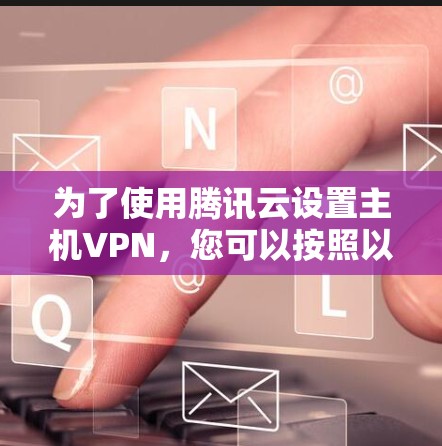 为了使用腾讯云设置主机VPN，您可以按照以下步骤进行