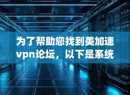 为了帮助您找到美加速vpn论坛，以下是系统化的信息收集和建议