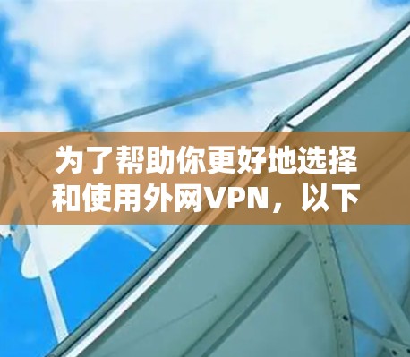 为了帮助你更好地选择和使用外网VPN，以下是一个有条理的总结，涵盖基本信息、使用步骤、安全性、限制条件以及兼容性问题