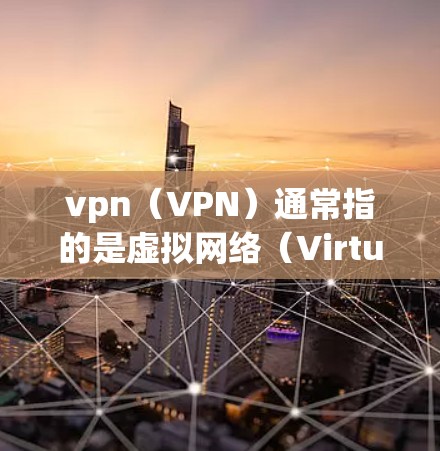 vpn（VPN）通常指的是虚拟网络（Virtual Network）是指在网络设备之间创建虚拟连接，允许用户访问外部网络服务，如互联网、云存储等，而不直接连接到物理网络设备