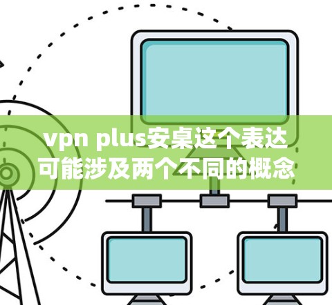 vpn plus安桌这个表达可能涉及两个不同的概念或术语的组合，因此需要更详细地分解它们的含义以便提供准确的建议。以下是一个可能的分解和建议