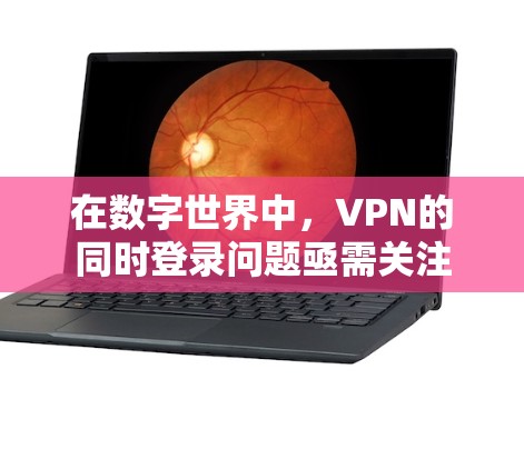 在数字世界中，VPN的同时登录问题亟需关注
