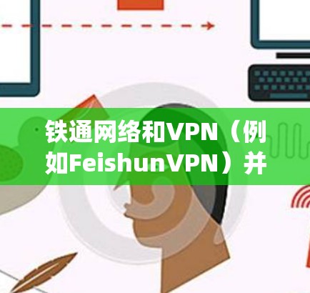 铁通网络和VPN（例如FeishunVPN）并不是相互支持的，因此铁通不能开vpn可能是您的误解或混淆
