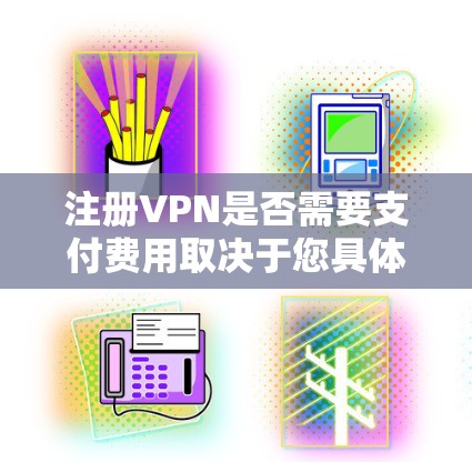注册VPN是否需要支付费用取决于您具体的使用需求和预算。以下是一些关键点