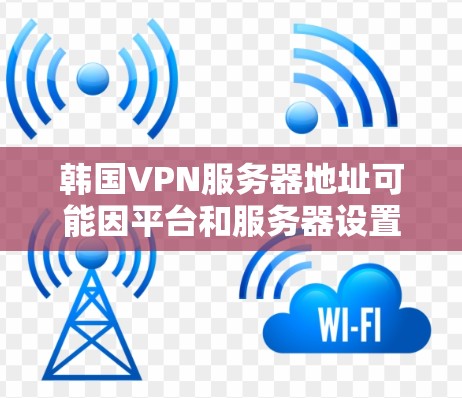 韩国VPN服务器地址可能因平台和服务器设置而有所不同，但以下是一些常见的韩国VPN服务器地址，这些服务器支持VPN服务