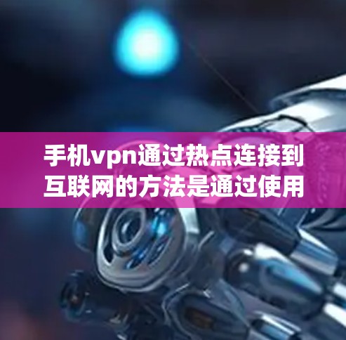 手机vpn通过热点连接到互联网的方法是通过使用手机上的VPN软件，并通过热点连接到Wi-Fi网络。具体步骤如下