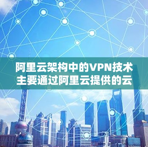 阿里云架构中的VPN技术主要通过阿里云提供的云安全功能来实现，这些功能包括云访问控制、云访问认证和云访问验证等。以下是这些技术的详细解释