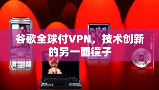 谷歌全球付VPN，技术创新的另一面镜子