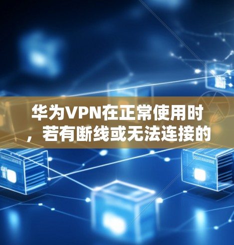 华为VPN在正常使用时，若有断线或无法连接的情况，通常与以下几种原因有关