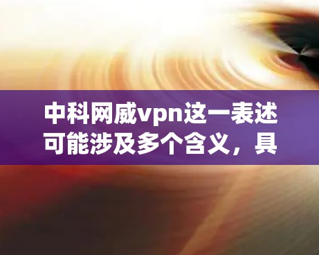 中科网威vpn这一表述可能涉及多个含义，具体取决于上下文。以下是一些可能的解释和相关信息
