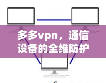 多多vpn，通信设备的全维防护解决方案