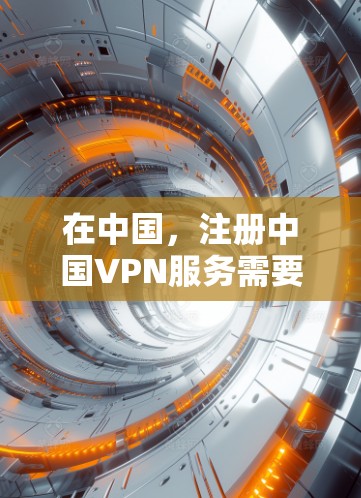 在中国，注册中国VPN服务需要遵循以下步骤和注意事项