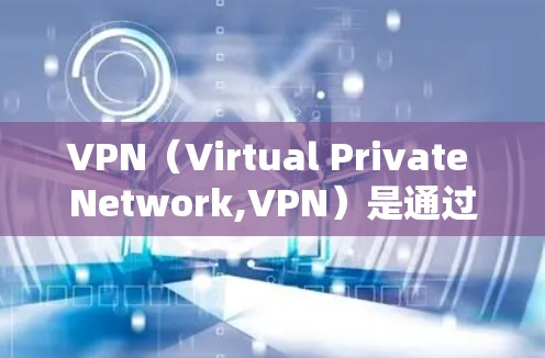 VPN（Virtual Private Network,VPN）是通过虚拟网络连接计算机，允许用户访问远程服务器或网站。它通常用于远程工作、VPN服务或远程访问不同时段的互联网
