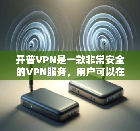 开普VPN是一款非常安全的VPN服务，用户可以在安全的网络环境中进行视频会议、文件传输等。为了方便用户下载使用，以下是开普VPN的下载流程和一些注意事项