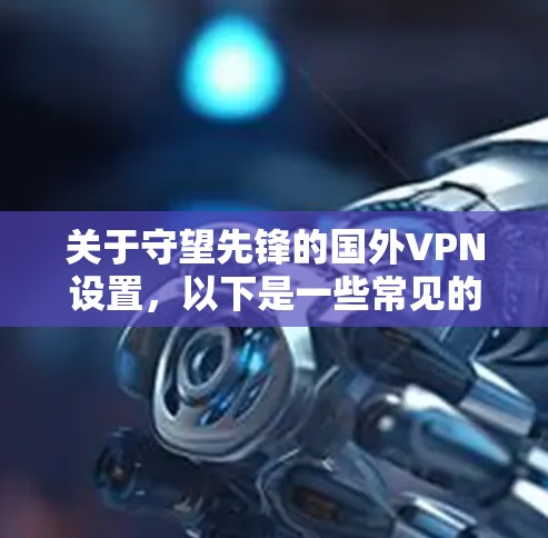 关于守望先锋的国外VPN设置，以下是一些常见的步骤和方法