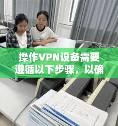 操作VPN设备需要遵循以下步骤，以确保成功连接并访问服务器。以下是一步步的指南