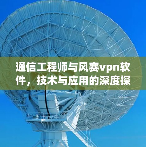 通信工程师与风赛vpn软件，技术与应用的深度探索