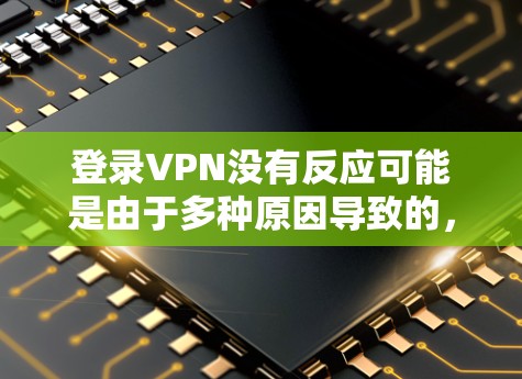 登录VPN没有反应可能是由于多种原因导致的，以下是逐步排查和解决的方法