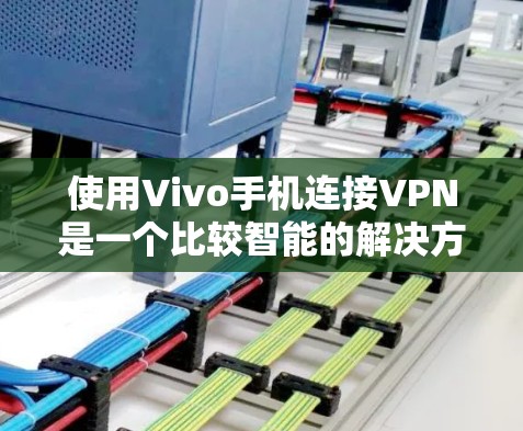 使用Vivo手机连接VPN是一个比较智能的解决方案，但需要综合考虑多个因素。以下是一些具体的步骤和建议，帮助您有效地使用Vivo手机进行VPN