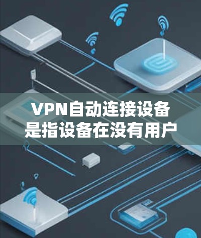 VPN自动连接设备是指设备在没有用户输入的情况下能够自动连接到VPN网络。以下是关于如何配置和管理设备自动连接到VPN的步骤