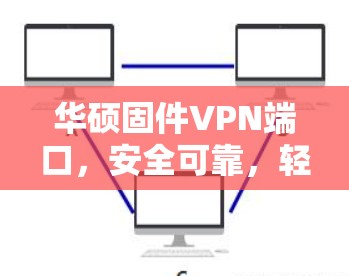 华硕固件VPN端口，安全可靠，轻松连接，保障您的网络隐私