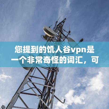您提到的饥人谷vpn是一个非常奇怪的词汇，可能与饥人谷和VPN相关。以下是一些可能的解释和信息