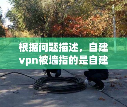 根据问题描述，自建vpn被墙指的是自建VPN被限制访问的情况。以下是对这一现象的逐步解释和解决方案