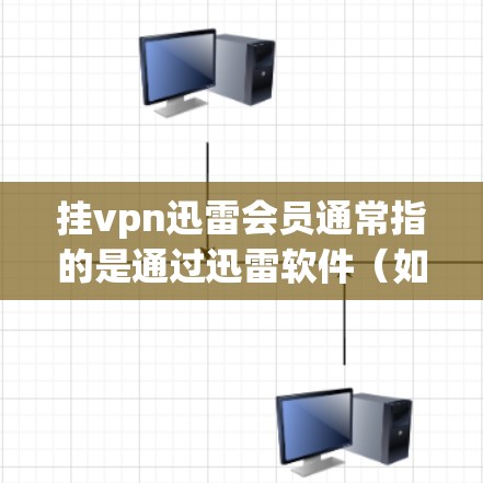 挂vpn迅雷会员通常指的是通过迅雷软件（如迅雷云、迅雷手机应用）来管理或升级自己的挂VPN服务。以下是一些可能的解决方法和注意事项