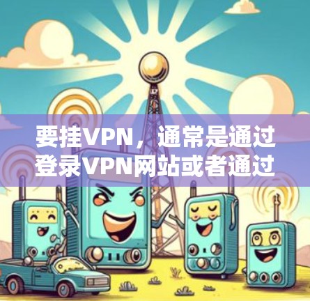 要挂VPN，通常是通过登录VPN网站或者通过网络访问网站来完成的。以下是一些常见的方法
