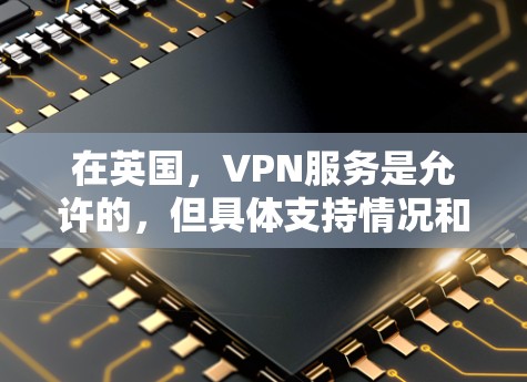 在英国，VPN服务是允许的，但具体支持情况和使用方式可能会因地区和设备而异。以下是一些关于英国可以使用的VPN的详细信息