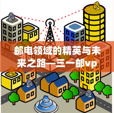 邮电领域的精英与未来之路—三一邮vpn，邮电技术的创新与突破