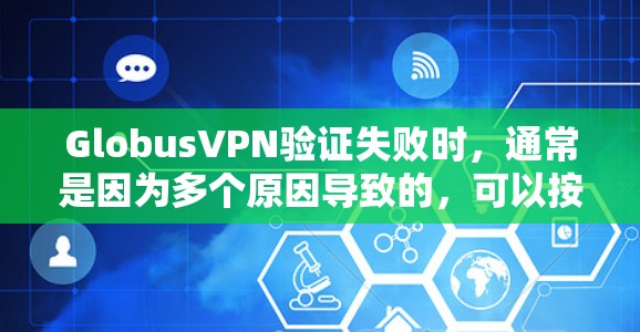 GlobusVPN验证失败时，通常是因为多个原因导致的，可以按照以下步骤排查问题