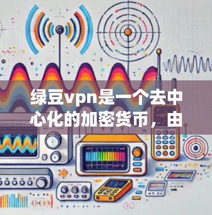 绿豆vpn是一个去中心化的加密货币，由国内高校和科研机构联合开发，旨在提供一个稳定的去中心化网络。以下是关于绿豆vpn的详细步骤和信息