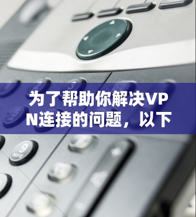 为了帮助你解决VPN连接的问题，以下是一步步的解决方案