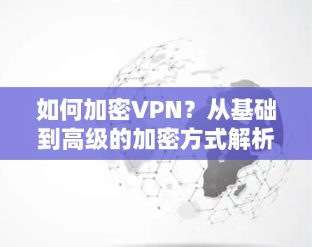 如何加密VPN？从基础到高级的加密方式解析