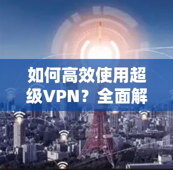 如何高效使用超级VPN？全面解析与优化技巧