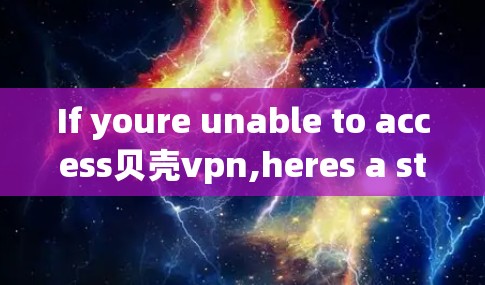 If youre unable to access贝壳vpn,heres a structured approach to resolve the issue: