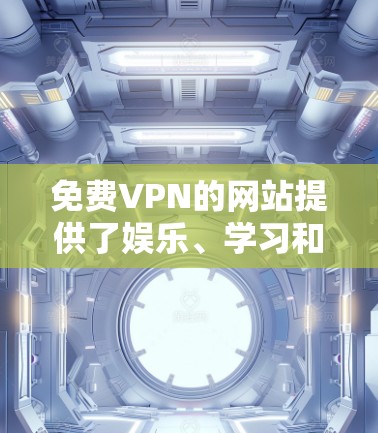 免费VPN的网站提供了娱乐、学习和工作等的在线视频服务，但需要遵守相关协议和条款。以下是一些主要的免费VPN网站