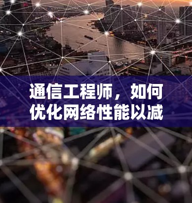 通信工程师，如何优化网络性能以减少网络延迟和维护设备