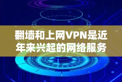 翻墙和上网VPN是近年来兴起的网络服务，旨在解决中国互联网内容政策限制的问题。以下是关于这两个概念的详细说明