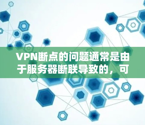 VPN断点的问题通常是由于服务器断联导致的，可以通过以下步骤进行排查和解决