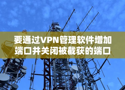 要通过VPN管理软件增加端口并关闭被截获的端口，可以按照以下步骤进行