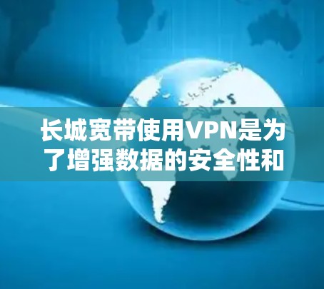 长城宽带使用VPN是为了增强数据的安全性和保护用户的数据安全。以下是详细的解释